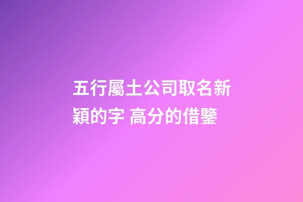 五行屬土公司取名新穎的字 高分的借鑒-第1張-公司起名-玄機派
